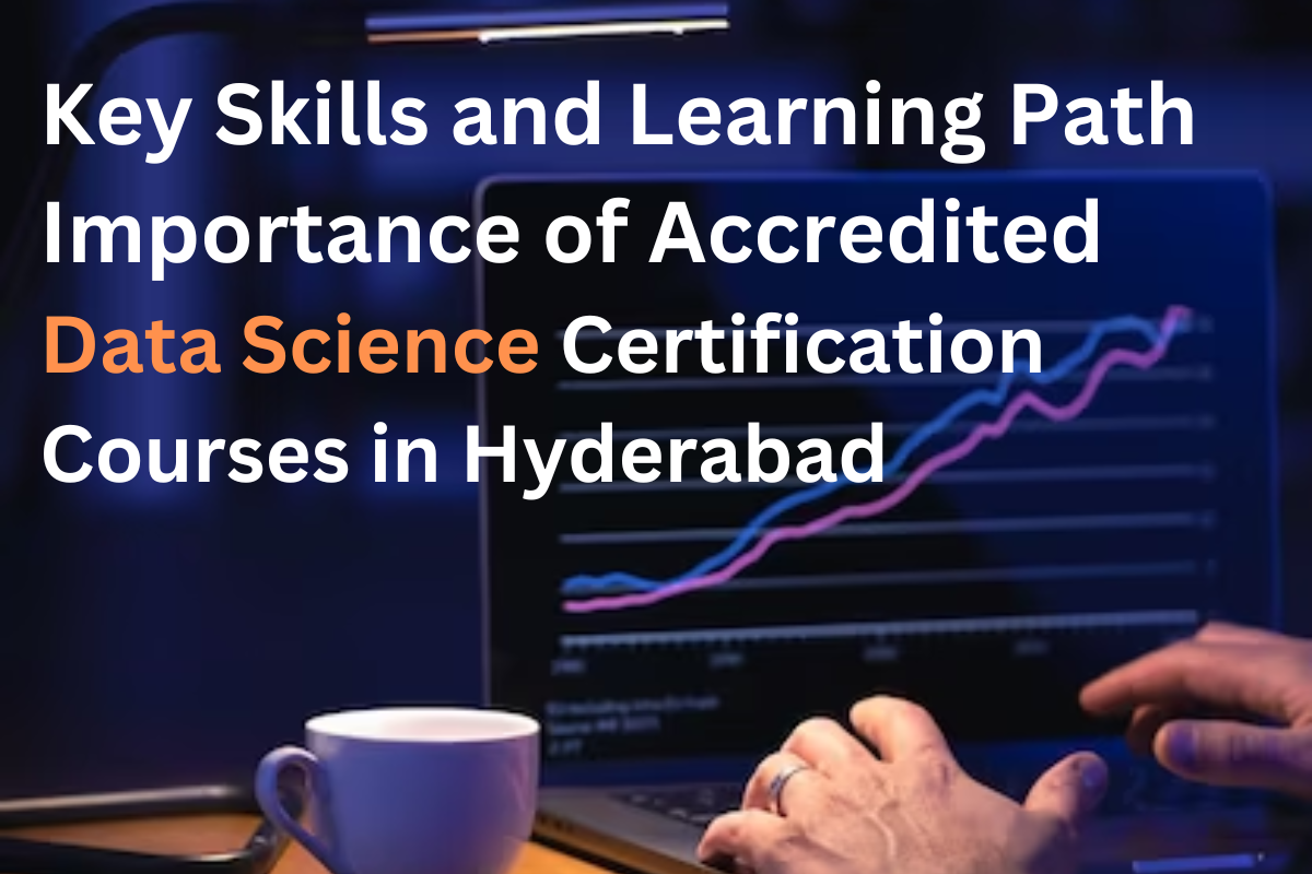 Key Skills and Learning Path Importance of Accredited Data Science Certification Courses in Hyderabad